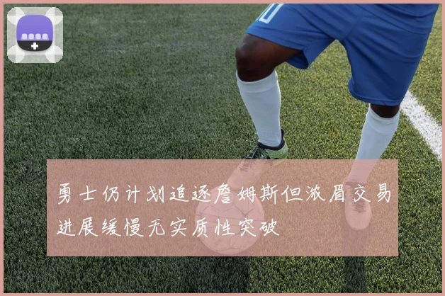 勇士仍计划追逐詹姆斯但浓眉交易进展缓慢无实质性突破