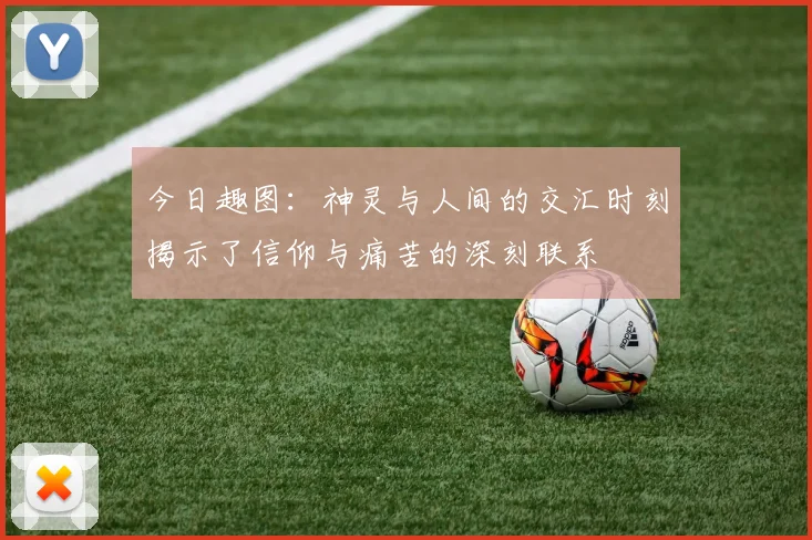 今日趣图：神灵与人间的交汇时刻揭示了信仰与痛苦的深刻联系
