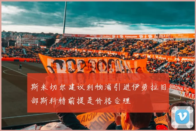 斯米切尔建议利物浦引进伊劳拉旧部斯科特前提是价格合理