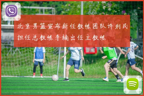 北京男篮宣布新任教练团队许利民担任总教练李楠出任主教练