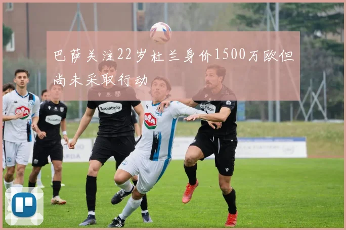 巴萨关注22岁杜兰身价1500万欧但尚未采取行动