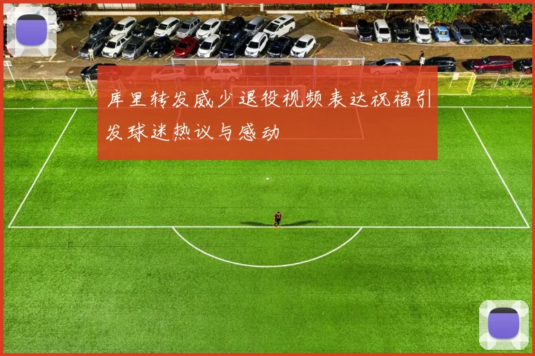库里转发威少退役视频表达祝福引发球迷热议与感动