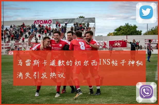 马雷斯卡道歉的切尔西INS帖子神秘消失引发热议