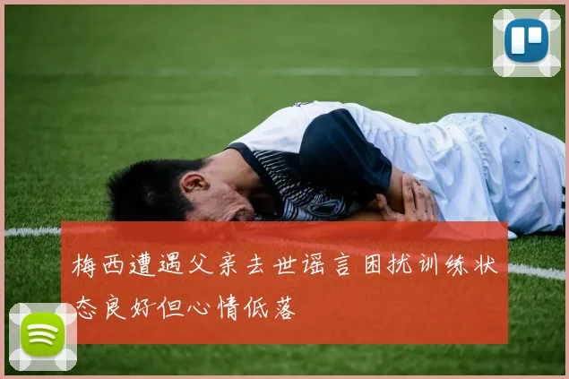 梅西遭遇父亲去世谣言困扰训练状态良好但心情低落