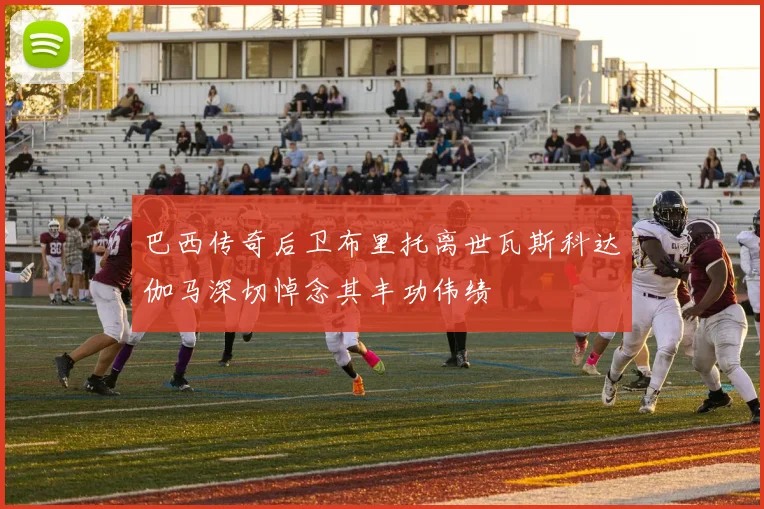巴西传奇后卫布里托离世瓦斯科达伽马深切悼念其丰功伟绩