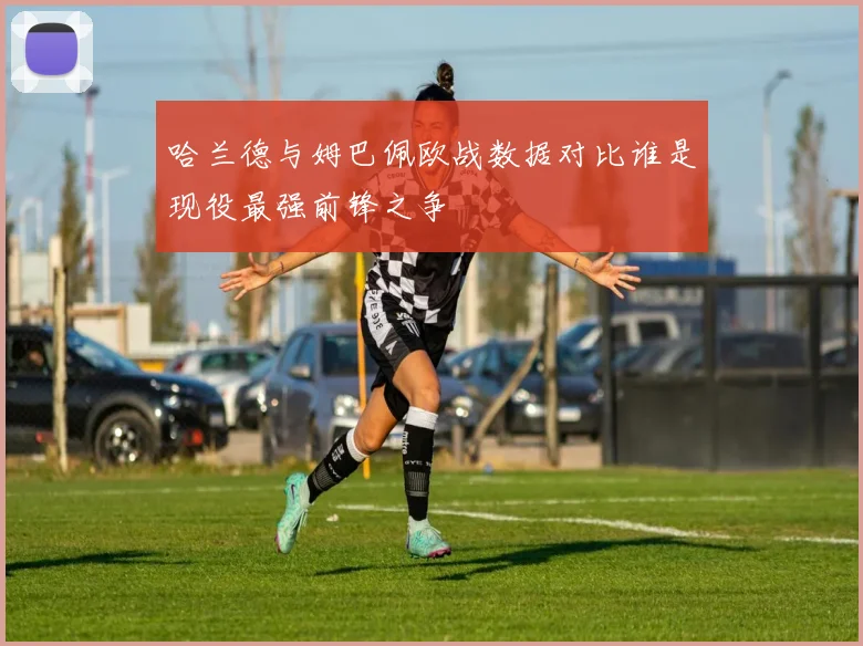 哈兰德与姆巴佩欧战数据对比谁是现役最强前锋之争