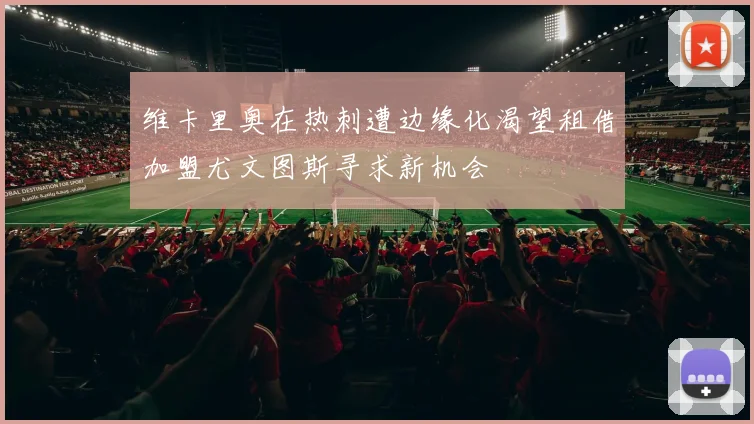 维卡里奥在热刺遭边缘化渴望租借加盟尤文图斯寻求新机会