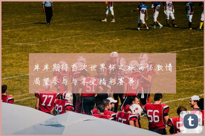 库库期待首次世界杯之旅满怀激情渴望参与与享受精彩赛事