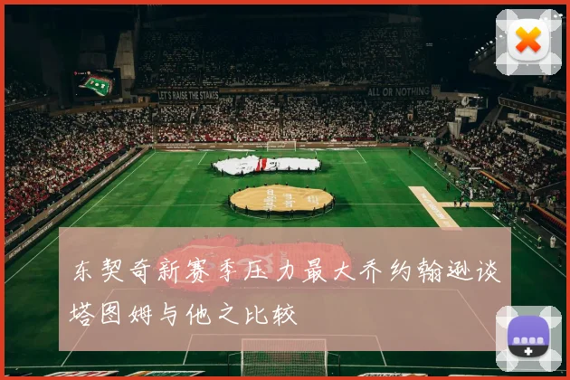东契奇新赛季压力最大乔约翰逊谈塔图姆与他之比较