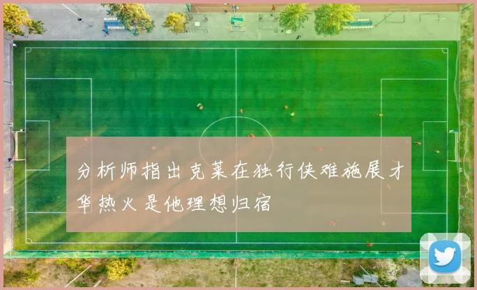 分析师指出克莱在独行侠难施展才华热火是他理想归宿