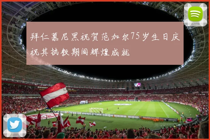 拜仁慕尼黑祝贺范加尔75岁生日庆祝其执教期间辉煌成就