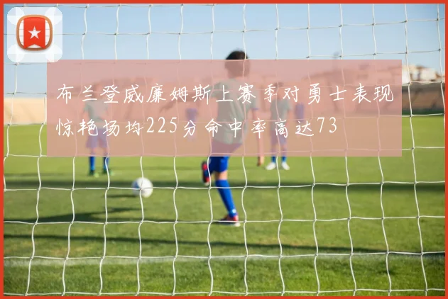 布兰登威廉姆斯上赛季对勇士表现惊艳场均225分命中率高达73