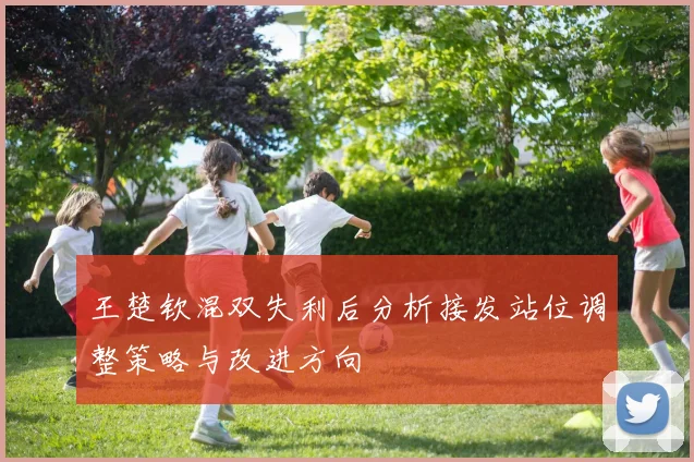 王楚钦混双失利后分析接发站位调整策略与改进方向