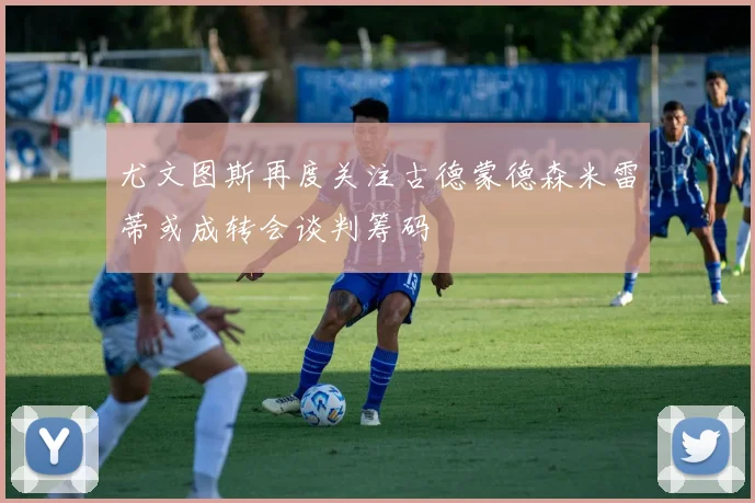 尤文图斯再度关注古德蒙德森米雷蒂或成转会谈判筹码